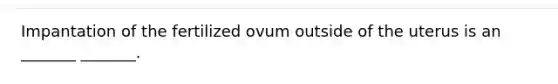 Impantation of the fertilized ovum outside of the uterus is an _______ _______.