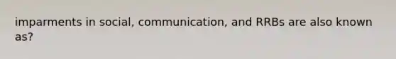 imparments in social, communication, and RRBs are also known as?