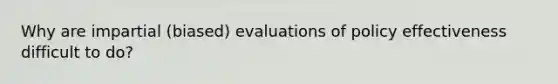 Why are impartial (biased) evaluations of policy effectiveness difficult to do?