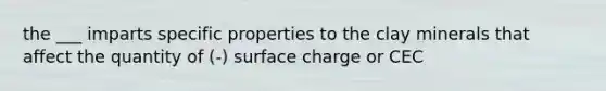 the ___ imparts specific properties to the clay minerals that affect the quantity of (-) surface charge or CEC