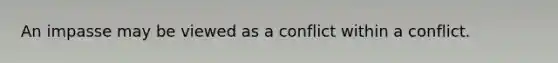 An impasse may be viewed as a conflict within a conflict.