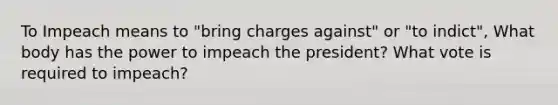 To Impeach means to "bring charges against" or "to indict", What body has the power to impeach the president? What vote is required to impeach?