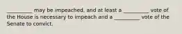 __________ may be impeached, and at least a __________ vote of the House is necessary to impeach and a __________ vote of the Senate to convict.