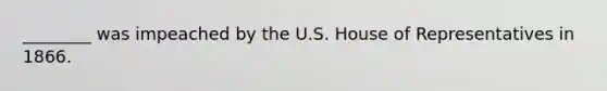 ________ was impeached by the U.S. House of Representatives in 1866.