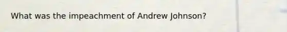 What was the impeachment of Andrew Johnson?