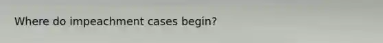 Where do impeachment cases begin?