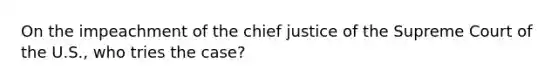 On the impeachment of the chief justice of the Supreme Court of the U.S., who tries the case?