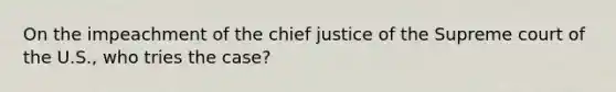 On the impeachment of the chief justice of the Supreme court of the U.S., who tries the case?