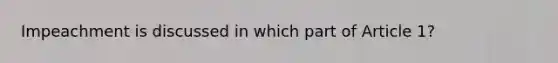 Impeachment is discussed in which part of Article 1?