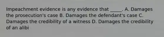 Impeachment evidence is any evidence that _____. A. Damages the prosecution's case B. Damages the defendant's case C. Damages the credibility of a witness D. Damages the credibility of an alibi