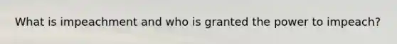 What is impeachment and who is granted the power to impeach?