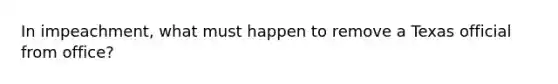 In impeachment, what must happen to remove a Texas official from office?