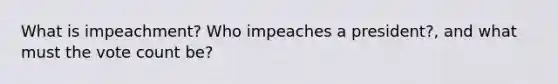 What is impeachment? Who impeaches a president?, and what must the vote count be?