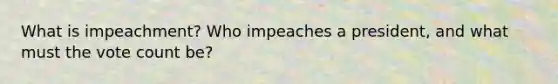 What is impeachment? Who impeaches a president, and what must the vote count be?