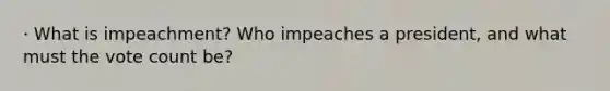 · What is impeachment? Who impeaches a president, and what must the vote count be?