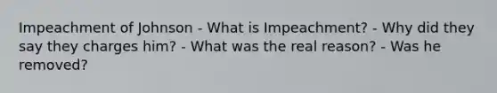 Impeachment of Johnson - What is Impeachment? - Why did they say they charges him? - What was the real reason? - Was he removed?