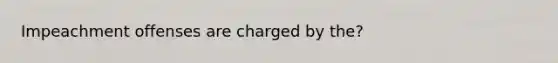 Impeachment offenses are charged by the?