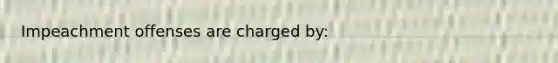 Impeachment offenses are charged by: