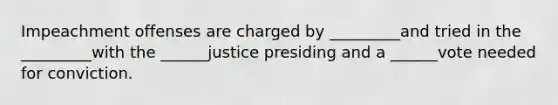 Impeachment offenses are charged by _________and tried in the _________with the ______justice presiding and a ______vote needed for conviction.