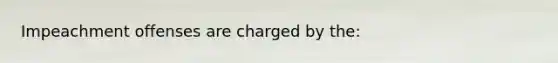 Impeachment offenses are charged by the: