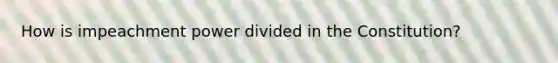 How is impeachment power divided in the Constitution?