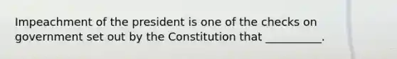 Impeachment of the president is one of the checks on government set out by the Constitution that __________.