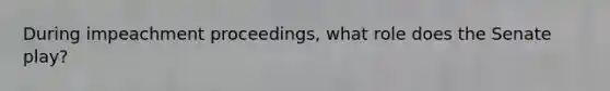 During impeachment proceedings, what role does the Senate play?