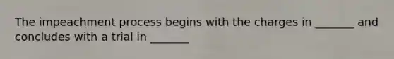 The impeachment process begins with the charges in _______ and concludes with a trial in _______