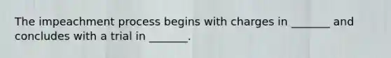 The impeachment process begins with charges in _______ and concludes with a trial in _______.