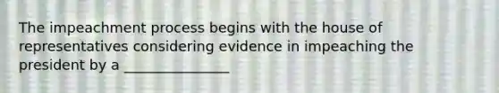 The impeachment process begins with the house of representatives considering evidence in impeaching the president by a _______________