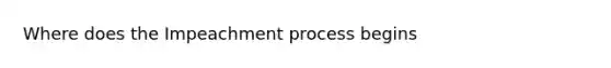 Where does the Impeachment process begins