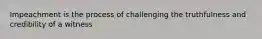 Impeachment is the process of challenging the truthfulness and credibility of a witness