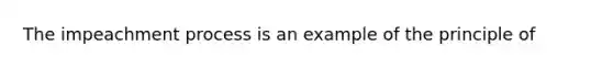 The impeachment process is an example of the principle of
