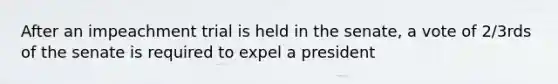 After an impeachment trial is held in the senate, a vote of 2/3rds of the senate is required to expel a president