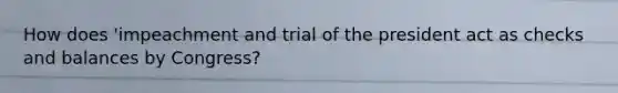 How does 'impeachment and trial of the president act as checks and balances by Congress?