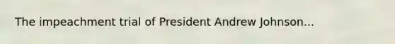 The impeachment trial of President Andrew Johnson...