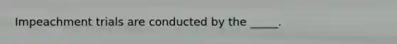 Impeachment trials are conducted by the _____.