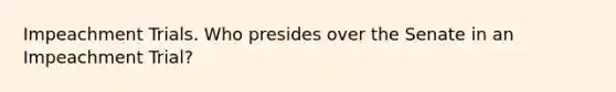 Impeachment Trials. Who presides over the Senate in an Impeachment Trial?