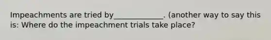 Impeachments are tried by_____________. (another way to say this is: Where do the impeachment trials take place?