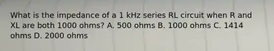 What is the impedance of a 1 kHz series RL circuit when R and XL are both 1000 ohms? A. 500 ohms B. 1000 ohms C. 1414 ohms D. 2000 ohms