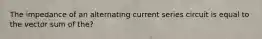 The impedance of an alternating current series circuit is equal to the vector sum of the?