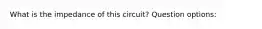 What is the impedance of this circuit? Question options: