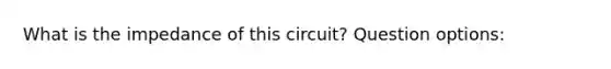 What is the impedance of this circuit? Question options: