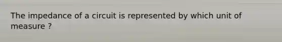 The impedance of a circuit is represented by which unit of measure ?