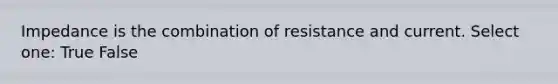 Impedance is the combination of resistance and current. Select one: True False