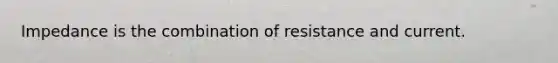 Impedance is the combination of resistance and current.