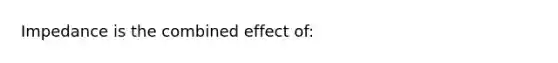 Impedance is the combined effect of: