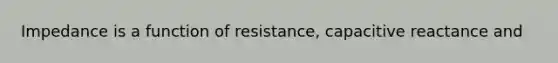 Impedance is a function of resistance, capacitive reactance and