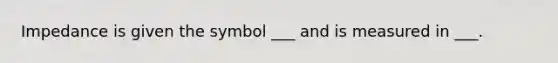 Impedance is given the symbol ___ and is measured in ___.