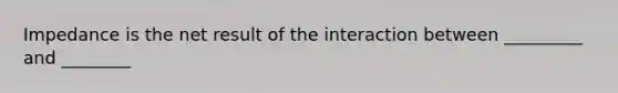 Impedance is the net result of the interaction between _________ and ________